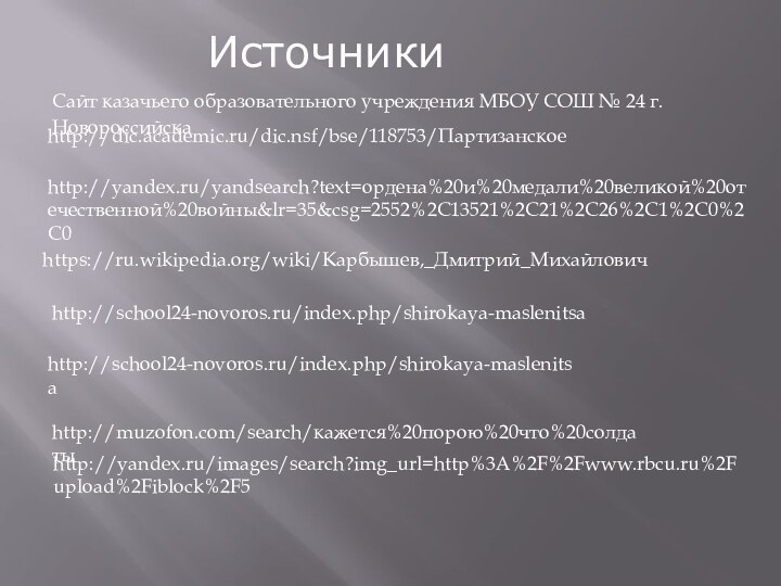 http://school24-novoros.ru/index.php/shirokaya-maslenitsahttps://ru.wikipedia.org/wiki/Карбышев,_Дмитрий_Михайловичhttp://yandex.ru/yandsearch?text=ордена%20и%20медали%20великой%20отечественной%20войны&lr=35&csg=2552%2C13521%2C21%2C26%2C1%2C0%2C0http://dic.academic.ru/dic.nsf/bse/118753/ПартизанскоеИсточникиhttp://school24-novoros.ru/index.php/shirokaya-maslenitsaСайт казачьего образовательного учреждения МБОУ СОШ № 24 г. Новороссийскаhttp://muzofon.com/search/кажется%20порою%20что%20солдатыhttp://yandex.ru/images/search?img_url=http%3A%2F%2Fwww.rbcu.ru%2Fupload%2Fiblock%2F5