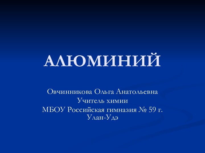 АЛЮМИНИЙОвчинникова Ольга АнатольевнаУчитель химии МБОУ Российская гимназия № 59 г.Улан-Удэ