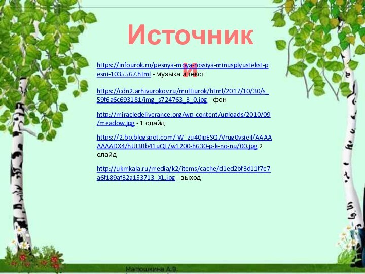 https://2.bp.blogspot.com/-W_zu40ipESQ/Vrug0ysjeiI/AAAAAAAADX4/hUI3Bb41uQE/w1200-h630-p-k-no-nu/00.jpg 2 слайдhttps://cdn2.arhivurokov.ru/multiurok/html/2017/10/30/s_59f6a6c693181/img_s724763_3_0.jpg - фонhttp://miracledeliverance.org/wp-content/uploads/2010/09/meadow.jpg - 1 слайдИсточники http://ukmkala.ru/media/k2/items/cache/d1ed2bf3d11f7e7a6f189af32a153713_XL.jpg - выходhttps://infourok.ru/pesnya-moya-rossiya-minusplyustekst-pesni-1035567.html - музыка и текст