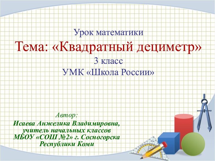 Урок математики Тема: «Квадратный дециметр» 3 класс УМК «Школа России» Автор:Исаева Анжелика