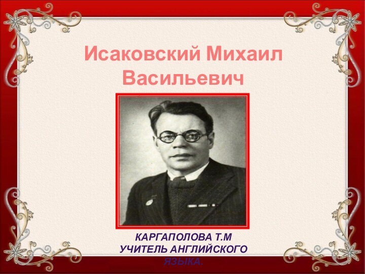 Исаковский Михаил Васильевич(1900 – 1973)Каргаполова Т.МУчитель английского языка.