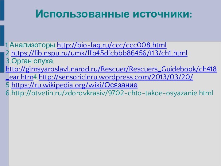 Использованные источники:1.Анализоторы http://bio-faq.ru/ccc/ccc008.html 2.https://lib.nspu.ru/umk/ffb45dfcbbb86456/t13/ch1.html 3.Орган слуха. http://gimsyaroslavl.narod.ru/Rescuer/Rescuers_Guidebook/ch418_ear.htm4.http://sensoricinru.wordpress.com/2013/03/20/ 5.https://ru.wikipedia.org/wiki/Осязание 6.http://otvetin.ru/zdorovkrasiv/9702-chto-takoe-osyazanie.html