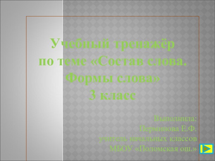 Учебный тренажёр по теме «Состав слова. Формы слова»3 класс Выполнила: Перминова Е.Ф.