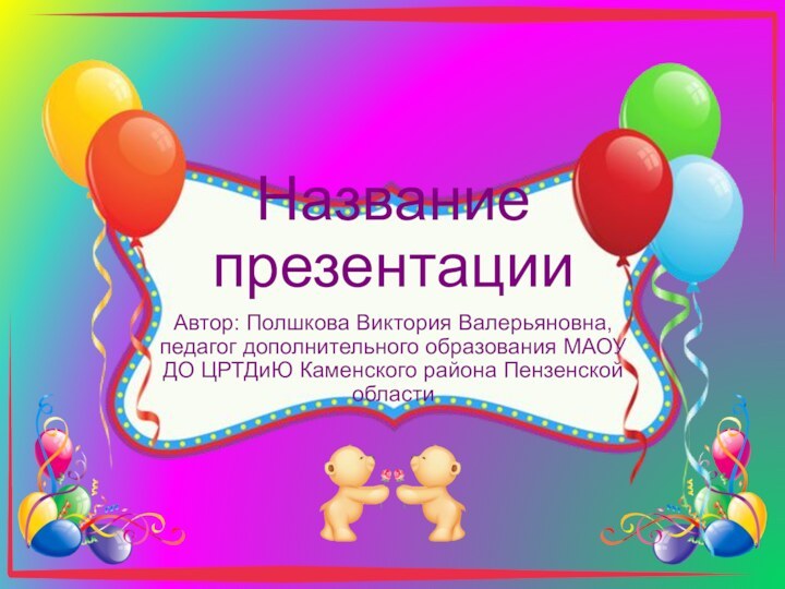 Название презентацииАвтор: Полшкова Виктория Валерьяновна, педагог дополнительного образования МАОУ ДО ЦРТДиЮ Каменского района Пензенской области