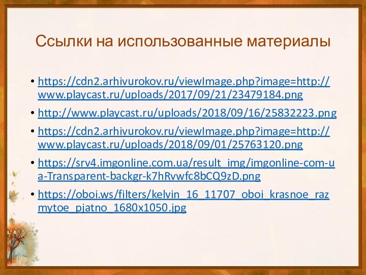 Ссылки на использованные материалыhttps://cdn2.arhivurokov.ru/viewImage.php?image=http://www.playcast.ru/uploads/2017/09/21/23479184.pnghttp://www.playcast.ru/uploads/2018/09/16/25832223.pnghttps://cdn2.arhivurokov.ru/viewImage.php?image=http://www.playcast.ru/uploads/2018/09/01/25763120.pnghttps://srv4.imgonline.com.ua/result_img/imgonline-com-ua-Transparent-backgr-k7hRvwfc8bCQ9zD.pnghttps://oboi.ws/filters/kelvin_16_11707_oboi_krasnoe_razmytoe_pjatno_1680x1050.jpg