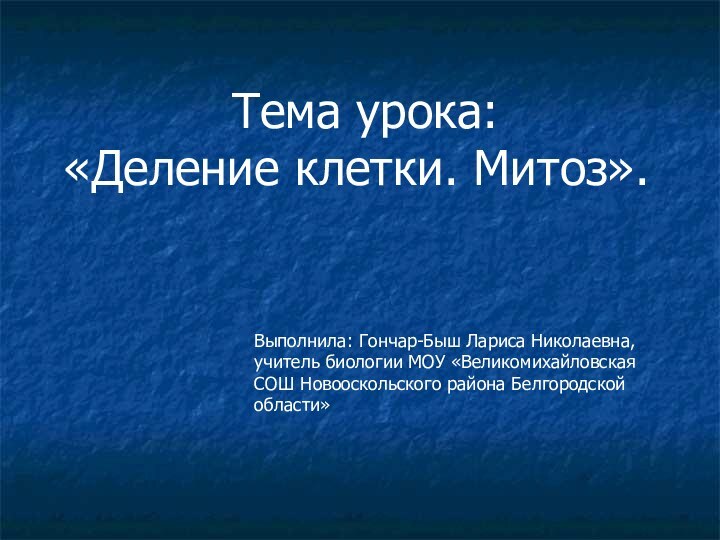 Тема урока: «Деление клетки. Митоз».Выполнила: Гончар-Быш Лариса Николаевна, учитель биологии МОУ «Великомихайловская