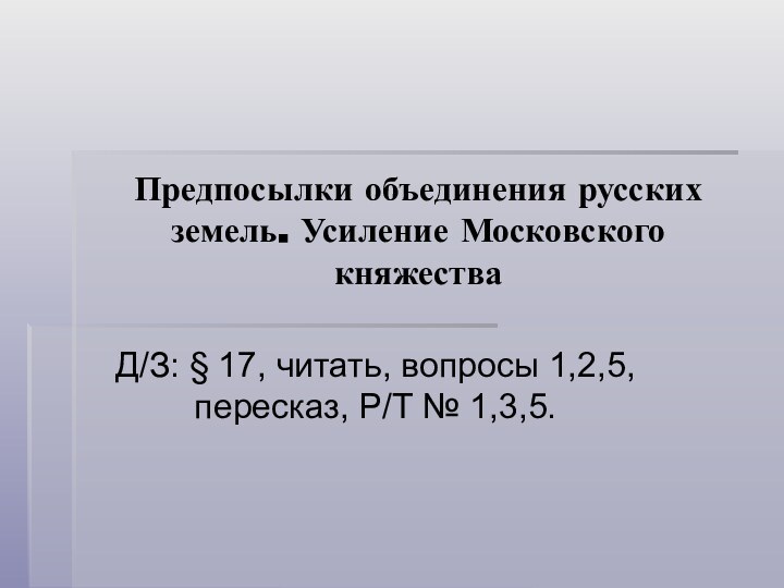 Предпосылки объединения русских земель. Усиление Московского княжестваД/З: § 17, читать, вопросы 1,2,5, пересказ, Р/Т № 1,3,5.