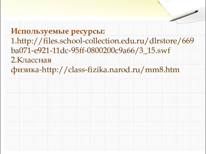 Используемые ресурсы:1.http://files.school-collection.edu.ru/dlrstore/669ba071-e921-11dc-95ff-0800200c9a66/3_15.swf2.Классная физика-http://class-fizika.narod.ru/mm8.htm