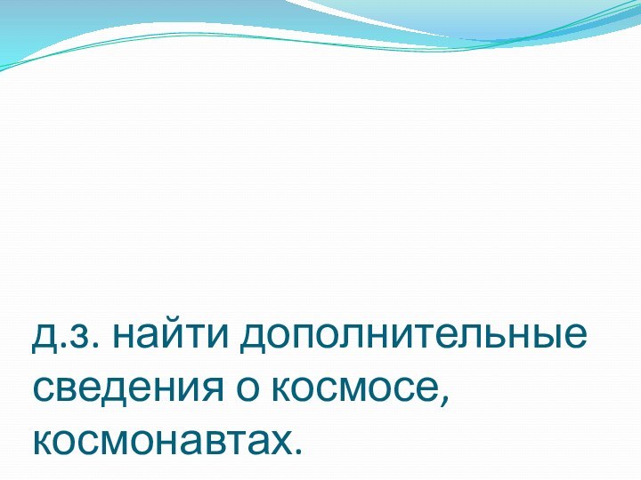   д.з. найти дополнительные сведения о космосе, космонавтах.