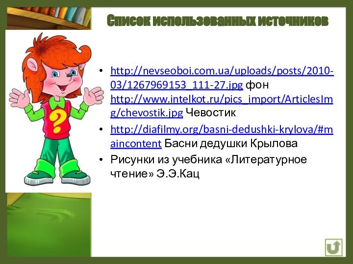 http://nevseoboi.com.ua/uploads/posts/2010-03/1267969153_111-27.jpg фон http://www.intelkot.ru/pics_import/ArticlesImg/chevostik.jpg Чевостик http://diafilmy.org/basni-dedushki-krylova/#maincontent Басни дедушки КрыловаРисунки из учебника «Литературное чтение» Э.Э.КацСписок использованных источников