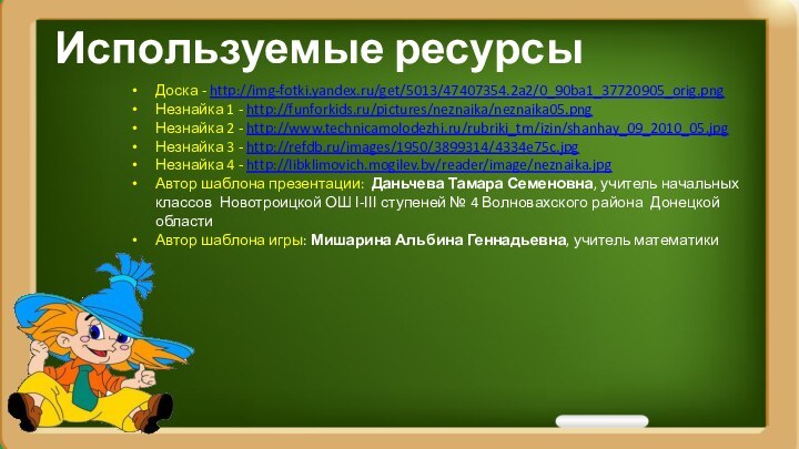 Используемые ресурсыДоска - http://img-fotki.yandex.ru/get/5013/47407354.2a2/0_90ba1_37720905_orig.pngНезнайка 1 - http://funforkids.ru/pictures/neznaika/neznaika05.pngНезнайка 2 - http://www.technicamolodezhi.ru/rubriki_tm/izin/shanhay_09_2010_05.jpgНезнайка 3 -