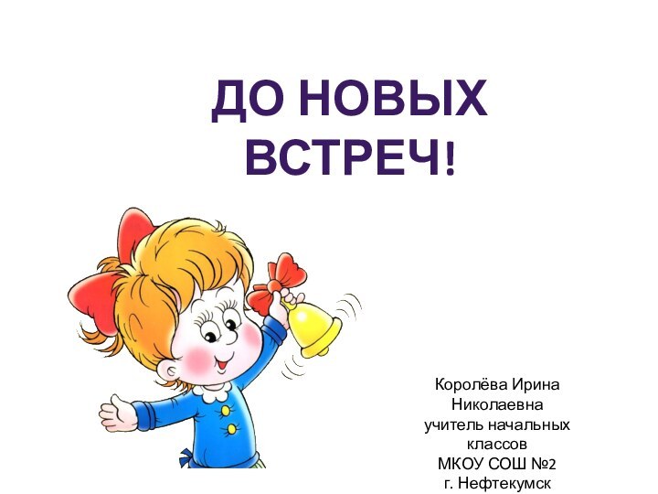 До новых встреч!Королёва Ирина Николаевнаучитель начальных классовМКОУ СОШ №2г. Нефтекумск