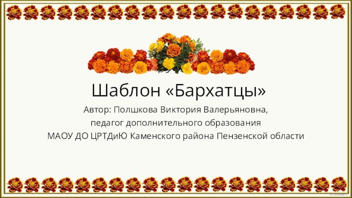 Шаблон «Бархатцы»Автор: Полшкова Виктория Валерьяновна, педагог дополнительного образования МАОУ ДО ЦРТДиЮ Каменского района Пензенской области