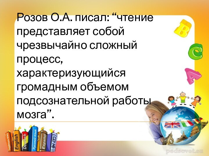 Розов О.А. писал: “чтение представляет собой чрезвычайно сложный процесс, характеризующийся громадным объемом подсознательной работы мозга”.