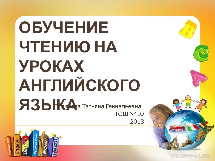 ОБУЧЕНИЕ ЧТЕНИЮ НА УРОКАХ АНГЛИЙСКОГО ЯЗЫКАПолякова Татьяна ГеннадьевнаТОШ № 102013