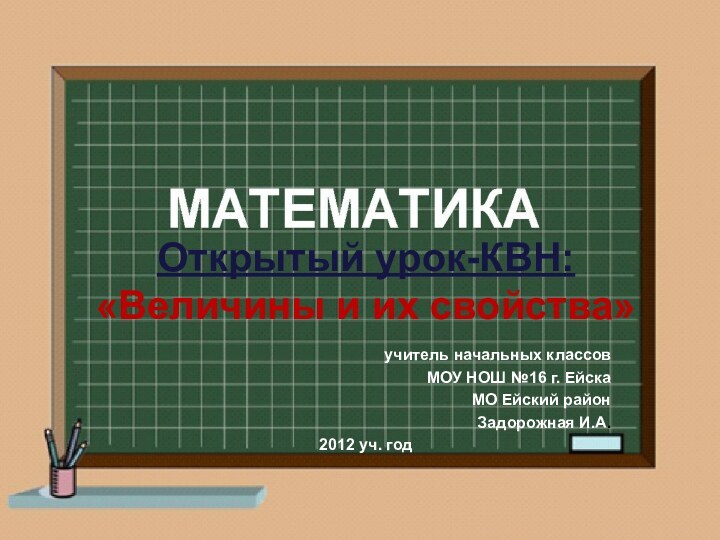 МАТЕМАТИКАОткрытый урок-КВН: «Величины и их свойства»учитель начальных классовМОУ НОШ №16 г. ЕйскаМО