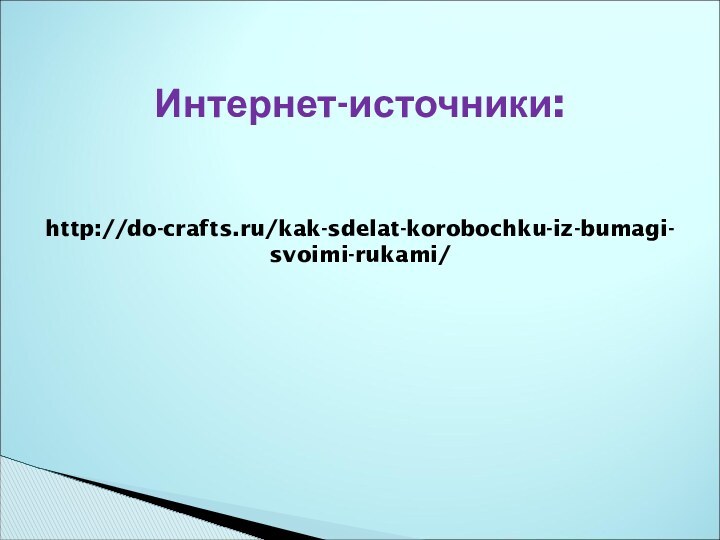 Интернет-источники:   http://do-crafts.ru/kak-sdelat-korobochku-iz-bumagi-svoimi-rukami/