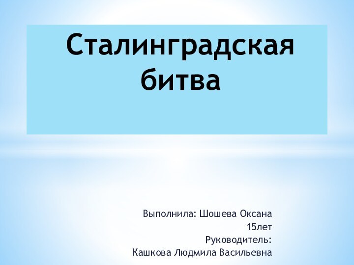  Выполнила: Шошева Оксана15летРуководитель: Кашкова Людмила ВасильевнаСталинградская битва