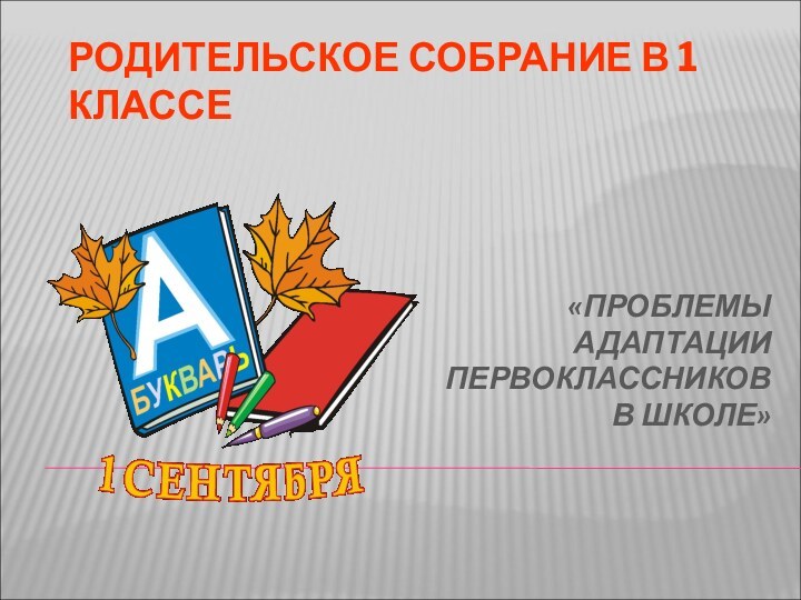 РОДИТЕЛЬСКОЕ СОБРАНИЕ В 1 КЛАССЕ«ПРОБЛЕМЫ АДАПТАЦИИ ПЕРВОКЛАССНИКОВ В ШКОЛЕ»