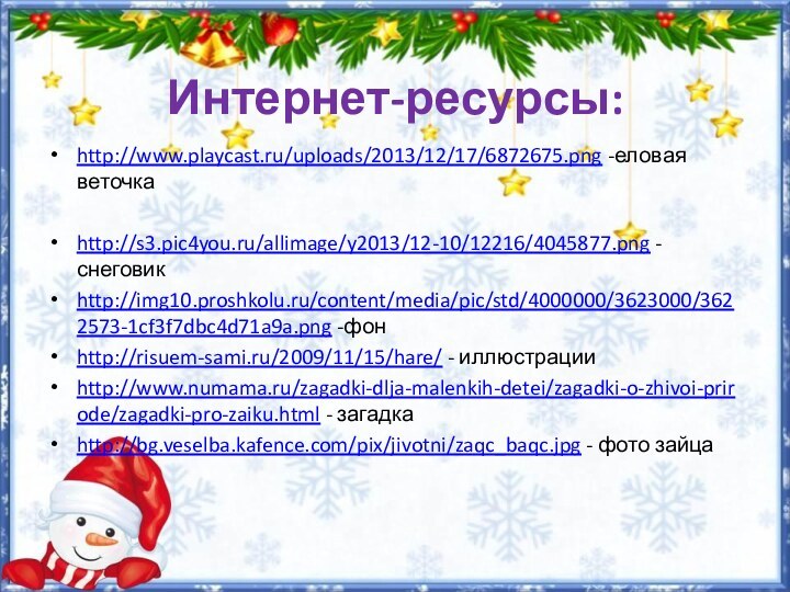 Интернет-ресурсы:http://www.playcast.ru/uploads/2013/12/17/6872675.png -еловая веточкаhttp://s3.pic4you.ru/allimage/y2013/12-10/12216/4045877.png -снеговикhttp://img10.proshkolu.ru/content/media/pic/std/4000000/3623000/3622573-1cf3f7dbc4d71a9a.png -фон http://risuem-sami.ru/2009/11/15/hare/ - иллюстрацииhttp://www.numama.ru/zagadki-dlja-malenkih-detei/zagadki-o-zhivoi-prirode/zagadki-pro-zaiku.html - загадкаhttp://bg.veselba.kafence.com/pix/jivotni/zaqc_baqc.jpg - фото зайца