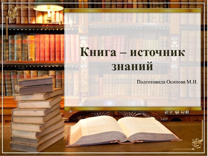 Книга – источник знанийПодготовила Осипова М.И.