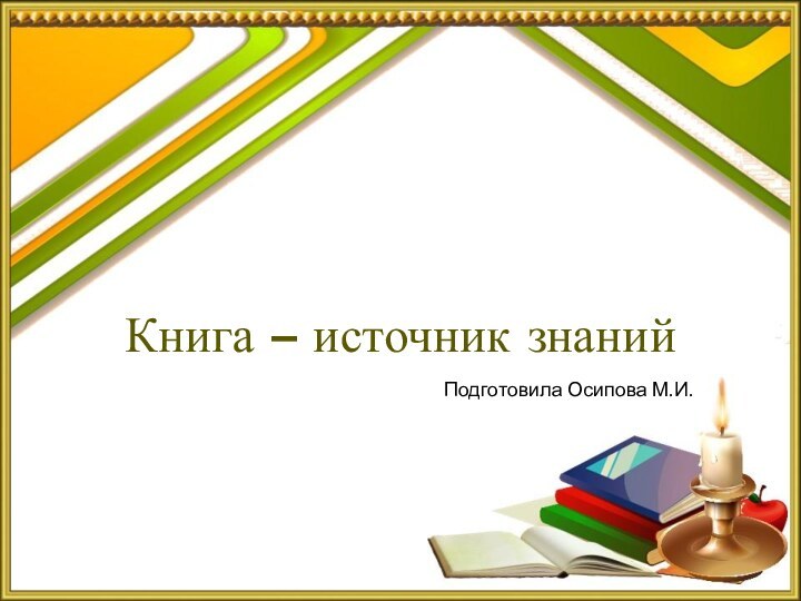 Книга – источник знанийПодготовила Осипова М.И.