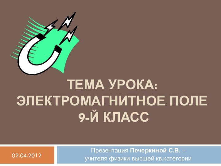 Тема урока: Электромагнитное поле  9-й класс  Презентация Печеркиной С.В. – учителя физики высшей кв.категории