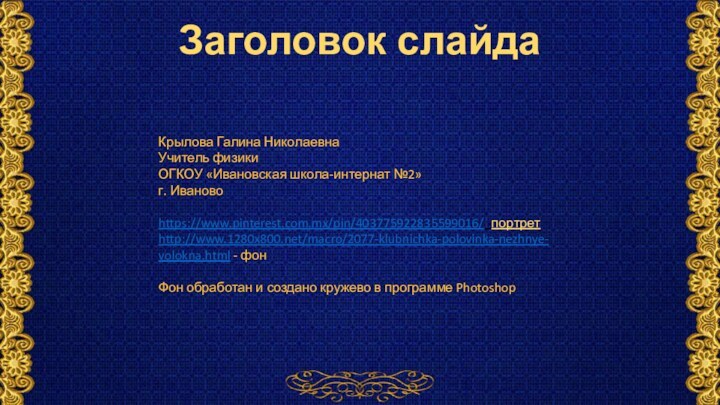 Заголовок слайдаКрылова Галина НиколаевнаУчитель физикиОГКОУ «Ивановская школа-интернат №2» г. Ивановоhttps://www.pinterest.com.mx/pin/403775922835599016/ -портретhttp://www.1280x800.net/macro/2077-klubnichka-polovinka-nezhnye-volokna.html -