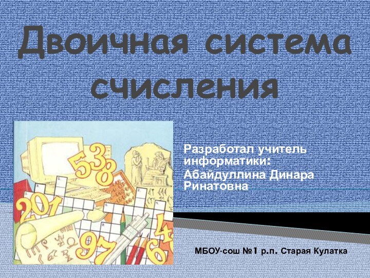 Двоичная система счисленияРазработал учитель информатики:Абайдуллина Динара РинатовнаМБОУ-сош №1 р.п. Старая Кулатка