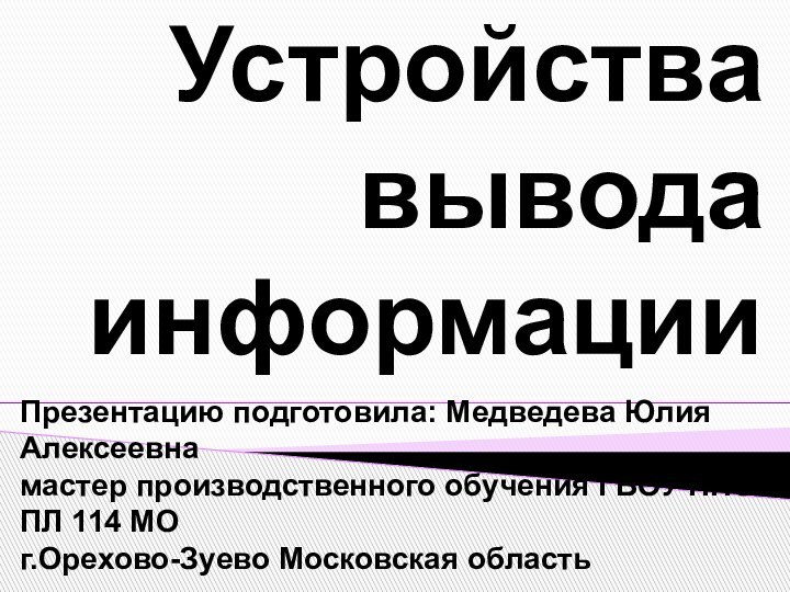 Устройства вывода информацииПрезентацию подготовила: Медведева Юлия Алексеевнамастер производственного обучения ГБОУ НПО ПЛ 114 МОг.Орехово-Зуево Московская область