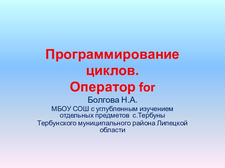 Программирование циклов. Оператор forБолгова Н.А.МБОУ СОШ с углубленным изучением отдельных предметов с.ТербуныТербунского муниципального района Липецкой области