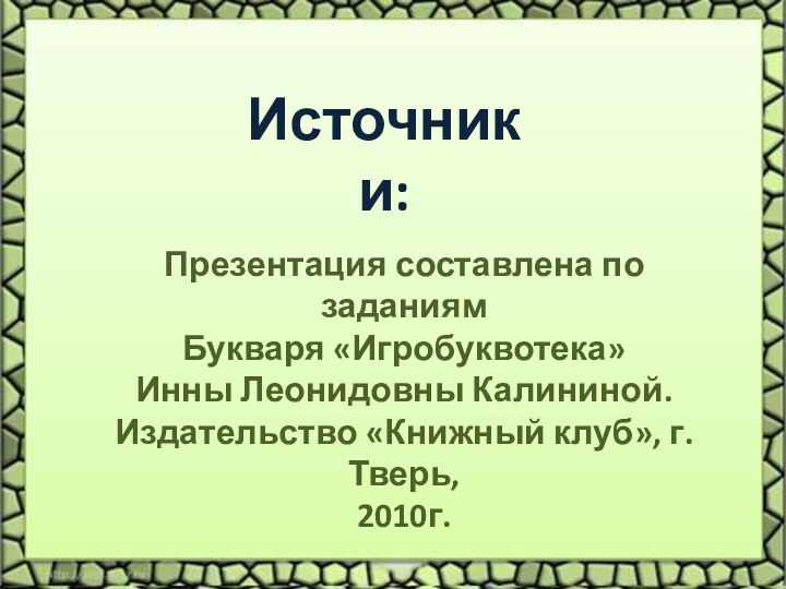 Презентация составлена по заданиямБукваря «Игробуквотека» Инны Леонидовны Калининой.Издательство «Книжный клуб», г. Тверь,2010г.Источники: