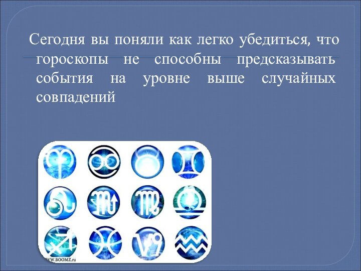 Сегодня вы поняли как легко убедиться, что гороскопы не способны предсказывать