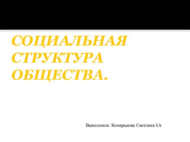 СОЦИАЛЬНАЯ   СТРУКТУРА  ОБЩЕСТВА.  Выполнила: Комарькова Светлана 8А