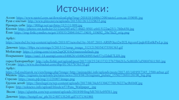 Источники:Аллея: https://www.nastol.com.ua/download.php?img=201610/1600x1200/nastol.com.ua-189698.jpgРука с кистью: http://www.playcast.ru/uploads/2015/02/26/12329635.pngКнопка: https://photos-mt.kcdn.kz/22/22ee26ff-a427-46d2-9501-c6415122ae25/1-760x450.jpgЁлка: https://img-fotki.yandex.ru/get/195853/200418627.19d/0_189d92_20e7fa2f_orig.pngДевочка: https://99px.ru/sstorage/3/2015/12/temp_image_31212150354375591363.gif Стрелка: https://эмкц.рф/img/11228007/image.pngАрбуз: https://newsbel.by/wp-content/uploads/2018/07/newsbel.by-30.07.2018-ARSPOcct2wD2L4qysmUpqk48En0kPwLp.jpgМойдодыр: https://i.ytimg.com/vi/zzx2upQC4AQ/maxresdefault.jpgПокрышкин: