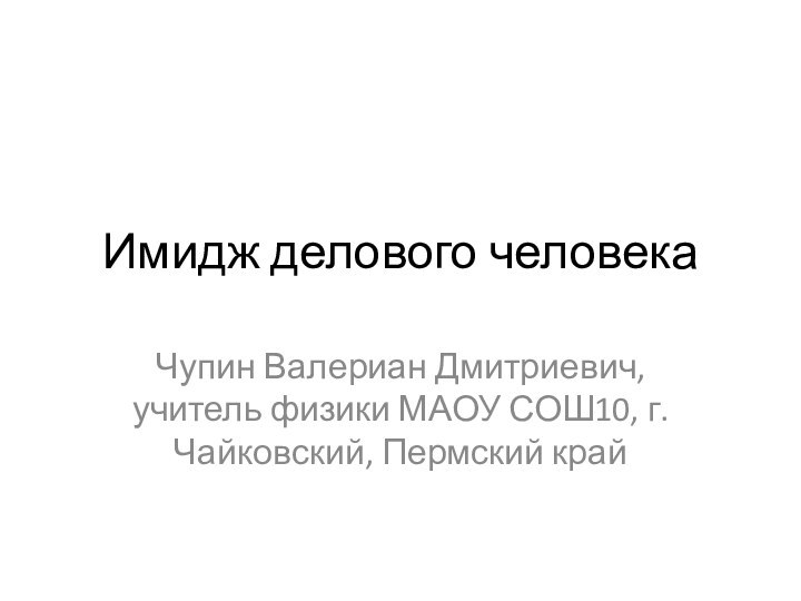 Имидж делового человекаЧупин Валериан Дмитриевич, учитель физики МАОУ СОШ10, г.Чайковский, Пермский край