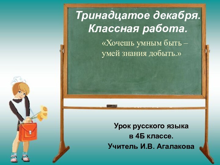 Тринадцатое декабря. Классная работа.Урок русского языка в 4Б классе. Учитель И.В. Агалакова«Хочешь