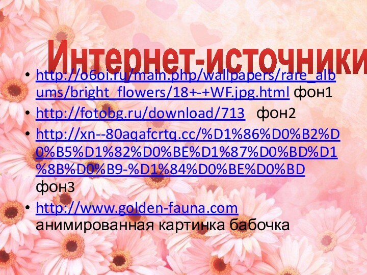 Интернет-источники http://o6oi.ru/main.php/wallpapers/rare_albums/bright_flowers/18+-+WF.jpg.html фон1http://fotobg.ru/download/713  фон2http://xn--80aqafcrtq.cc/%D1%86%D0%B2%D0%B5%D1%82%D0%BE%D1%87%D0%BD%D1%8B%D0%B9-%D1%84%D0%BE%D0%BD фон3http://www.golden-fauna.com анимированная картинка бабочка