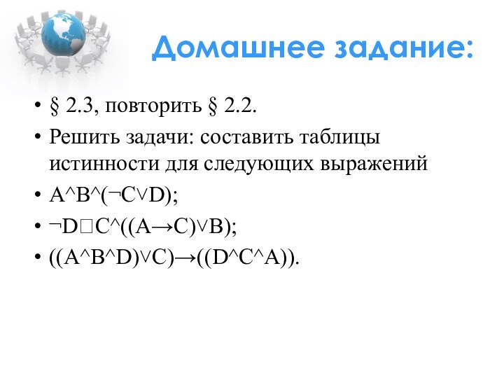 Домашнее задание:§ 2.3, повторить § 2.2.Решить задачи: составить таблицы истинности для следующих выраженийА^B^(¬C˅D);¬D?C^((A→C)˅B);((A^B^D)˅C)→((D^C^A)).