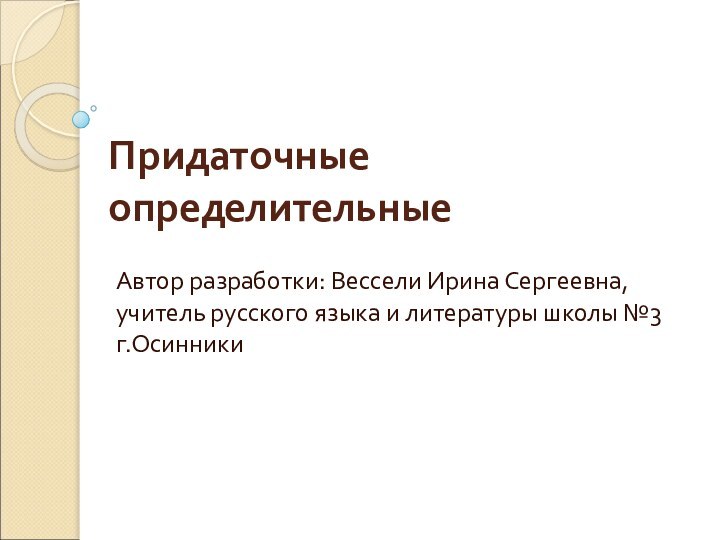 Придаточные определительныеАвтор разработки: Вессели Ирина Сергеевна, учитель русского языка и литературы школы №3 г.Осинники