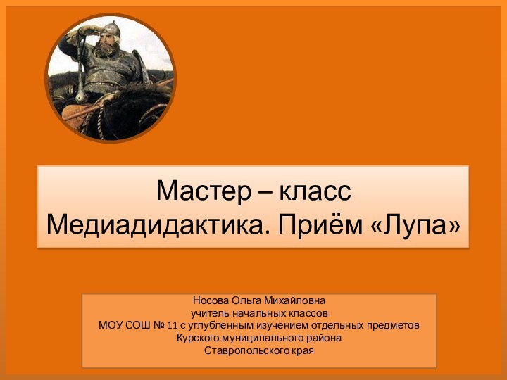 Мастер – класс Медиадидактика. Приём «Лупа»Носова Ольга Михайловнаучитель начальных классов МОУ СОШ