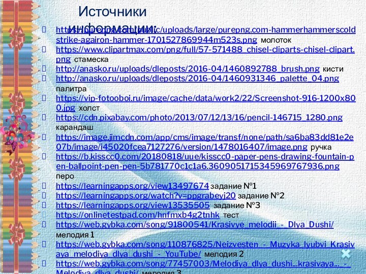 Источники информации:https://purepng.com/public/uploads/large/purepng.com-hammerhammerscoldstrike-agairon-hammer-1701527869944m523s.png молотокhttps://www.clipartmax.com/png/full/57-571488_chisel-cliparts-chisel-clipart.png стамескаhttp://anasko.ru/uploads/dleposts/2016-04/1460892788_brush.png кистиhttp://anasko.ru/uploads/dleposts/2016-04/1460931346_palette_04.png палитраhttps://vip-fotooboi.ru/image/cache/data/work2/22/Screenshot-916-1200x800.jpg холстhttps://cdn.pixabay.com/photo/2013/07/12/13/16/pencil-146715_1280.png карандашhttps://image.jimcdn.com/app/cms/image/transf/none/path/sa6ba83dd81e2e07b/image/i45020fcea7127276/version/1478016407/image.png ручкаhttps://b.kisscc0.com/20180818/uue/kisscc0-paper-pens-drawing-fountain-pen-ballpoint-pen-pen-5b781770c1c1a6.3609051715345969767936.png пероhttps://learningapps.org/view13497674 задание №1https://learningapps.org/watch?v=ppgrabeyj20