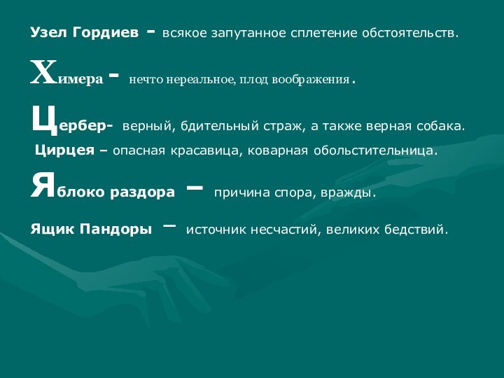 Узел Гордиев - всякое запутанное сплетение обстоятельств.Химера - нечто нереальное, плод воображения.Цербер-