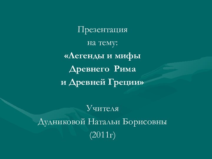 Презентацияна тему:«Легенды и мифыДревнего Римаи Древней Греции»Учителя Дудниковой Натальи Борисовны (2011г)