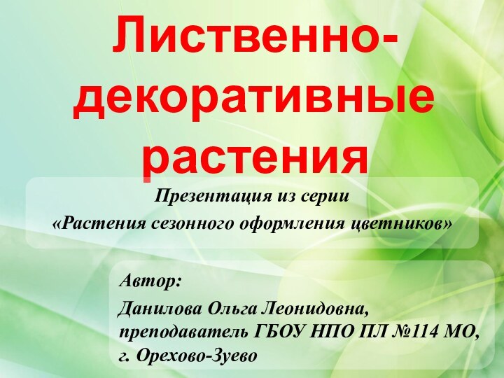 Лиственно-декоративные растенияАвтор:Данилова Ольга Леонидовна, преподаватель ГБОУ НПО ПЛ №114 МО, г. Орехово-ЗуевоПрезентация