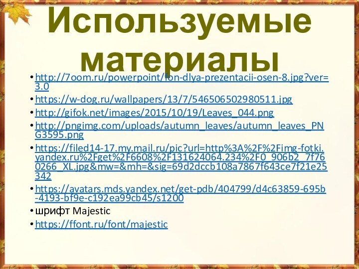 Используемые материалыhttp://7oom.ru/powerpoint/fon-dlya-prezentacii-osen-8.jpg?ver=3.0https://w-dog.ru/wallpapers/13/7/546506502980511.jpghttp://gifok.net/images/2015/10/19/Leaves_044.pnghttp://pngimg.com/uploads/autumn_leaves/autumn_leaves_PNG3595.pnghttps://filed14-17.my.mail.ru/pic?url=http%3A%2F%2Fimg-fotki.yandex.ru%2Fget%2F6608%2F131624064.234%2F0_906b2_7f760266_XL.jpg&mw=&mh=&sig=69d2dccb108a7867f643ce7f21e25342https://avatars.mds.yandex.net/get-pdb/404799/d4c63859-695b-4193-bf9e-c192ea99cb45/s1200шрифт Majestichttps://ffont.ru/font/majestic