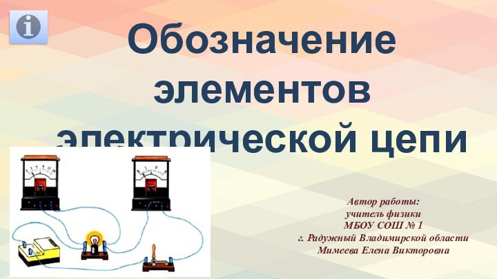 Обозначение элементов электрической цепиАвтор работы: учитель физикиМБОУ СОШ № 1 г. Радужный Владимирской областиМимеева Елена Викторовна