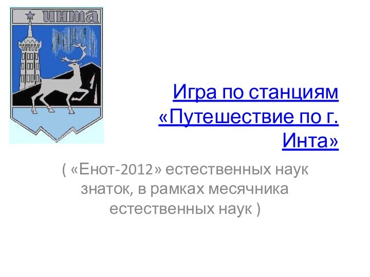 Игра по станциям «Путешествие по г.Инта»( «Енот-2012» естественных наук знаток, в рамках месячника естественных наук )