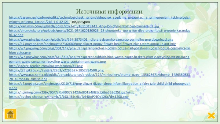 https://easyen.ru/load/metodika/technologicheski_priem/videourok_sozdanie_prezentacij_s_primeneniem_tekhnologicheskogo_prijoma_karusel/246-1-0-32121 – видеоурок https://kartinkin.com/uploads/posts/2021-01/1611319142_47-p-fon-dlya-shkolnogo-bannera-52.jpghttps://phonoteka.org/uploads/posts/2021-05/1620180926_28-phonoteka_org-p-fon-dlya-prezentatsii-tsvetnie-karandashi-32.pnghttps://www.pinclipart.com/picdir/big/397-3973401_-clip-art-desenho-camarao-vermelho-png-download.pnghttps://e7.pngegg.com/pngimages/736/680/png-clipart-poppy-flower-bead-flower-plant-stem-annual-plant.pnghttps://w7.pngwing.com/pngs/301/147/png-transparent-red-nail-polish-bottle-nail-polish-nail-polish-bottle-cosmetics-fashion-color.pnghttps://w7.pngwing.com/pngs/615/993/png-transparent-rubbish-bins-waste-paper-baskets-plastic-recycling-waste-management-waste-container-recycling-waste-containment-waste.pnghttp://sagarxjagudan.com/images/semen/31.pnghttps://cs9.pikabu.ru/avatars/2263/x2263627-1852784508.pnghttps://www.paszarnia.pl/public/upload/catalog/product/124/minigallery/thumb_page_1556286714thumb_148638083328_european_catfish.pnghttps://e7.pngegg.com/pngimages/210/716/png-clipart-diaper-sleep-infant-illustration-a-fairy-tale-child-child-photography.pnghttps://i.pinimg.com/236x/90/7a/14/907a142def80154f8f1cfc6be332d25f.jpg?nii=thttps://puchez-cheese.ru/thumb/2/bDLIjB5sziLbTz640qP0TQ/126c/d/s1200.pngИсточники информации: