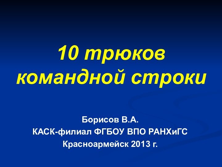 10 трюков командной строки Борисов В.А.КАСК-филиал ФГБОУ ВПО РАНХиГСКрасноармейск 2013 г.